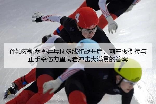 孙颖莎新赛季乒乓球多线作战开启，前三板衔接与正手杀伤力里藏着冲击大满贯的答案